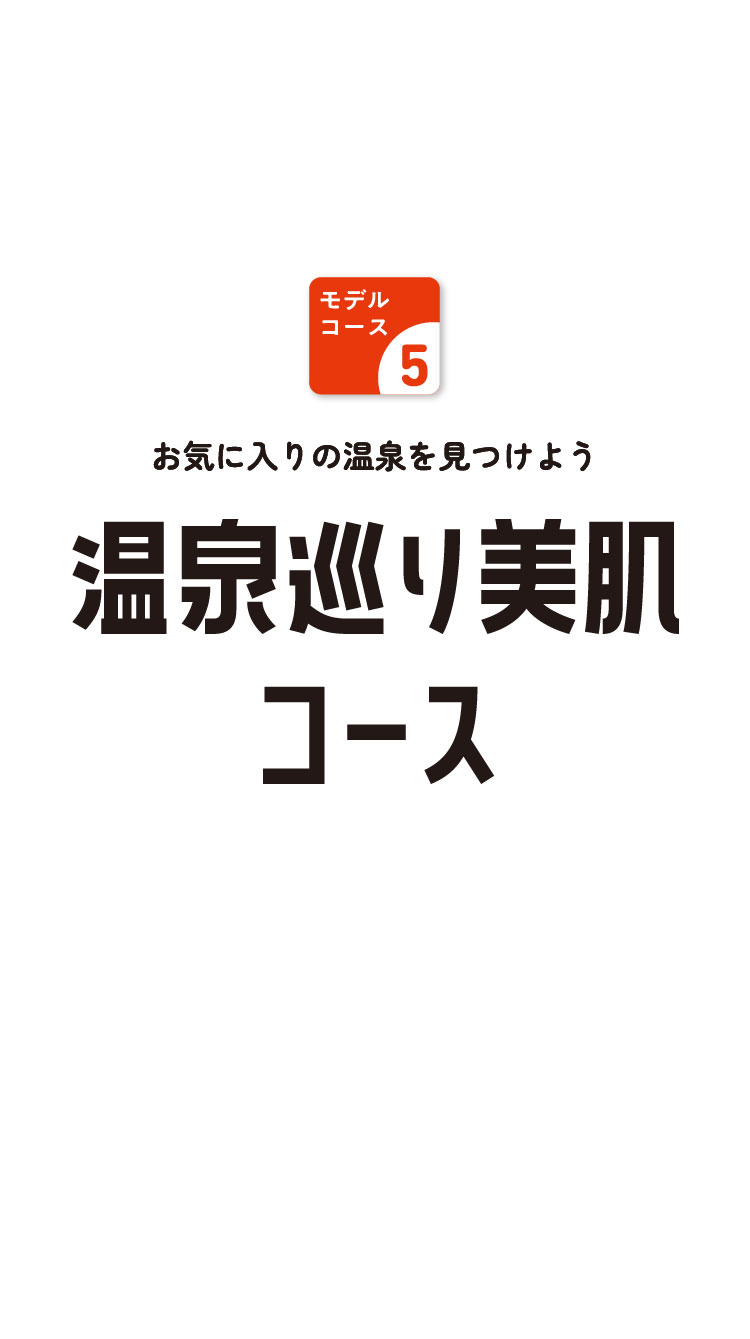 モデルコース5　お気に入りの温泉を見つけよう　温泉巡り美肌コース
