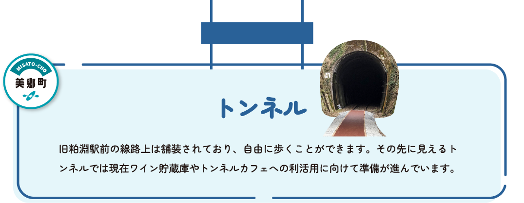 トンネル　旧粕淵駅前の路線上は舗装されており、自由に歩くことができます。その先に見えるトンネルでは現在ワイン貯蔵庫やトンネルカフェへの利活用に向けて準備が進んでいます。