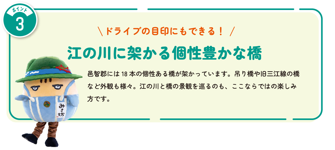 ドライブの目印にもできる！江の川に架かる個性豊かな橋　邑智郡には18本の個性ある橋が架かっています。吊り橋や旧三江線の橋など外観も様々。江の川と橋の景観を巡るのも、ここならではの楽しみ方です。